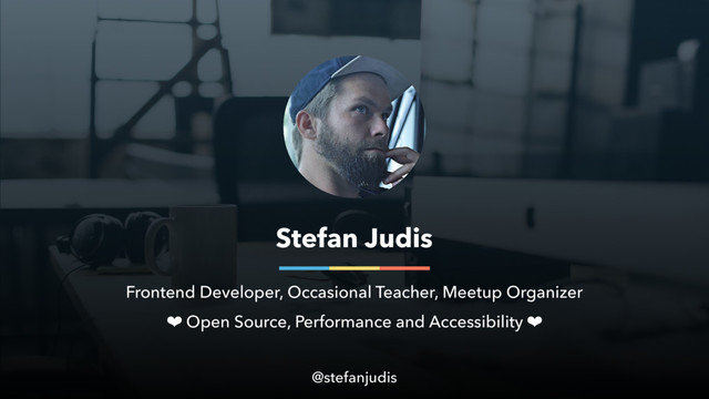 Stefan Judis
Frontend Developer, Occasional Teacher, Meetup Organizer
❤ Open Source, Performance and Accessibility ❤
@stefanjudis
