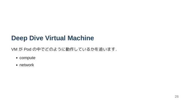 Deep Dive Virtual Machine
VM が Pod の中でどのように動作しているかを追います．
compute
network
26
