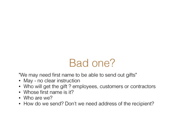 Bad one?
"We may need ﬁrst name to be able to send out gifts"
• May - no clear instruction
• Who will get the gift ? employees, customers or contractors
• Whose ﬁrst name is it?
• Who are we?
• How do we send? Don’t we need address of the recipient?
