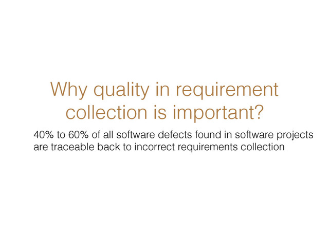 Why quality in requirement
collection is important?
40% to 60% of all software defects found in software projects
are traceable back to incorrect requirements collection
