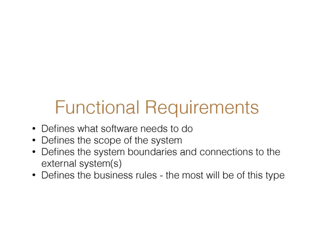 Functional Requirements
• Deﬁnes what software needs to do
• Deﬁnes the scope of the system
• Deﬁnes the system boundaries and connections to the
external system(s)
• Deﬁnes the business rules - the most will be of this type
