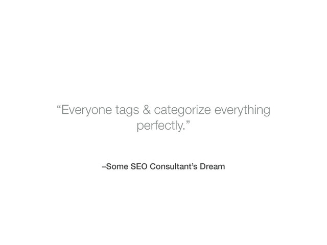–Some SEO Consultant’s Dream
“Everyone tags & categorize everything
perfectly.”
