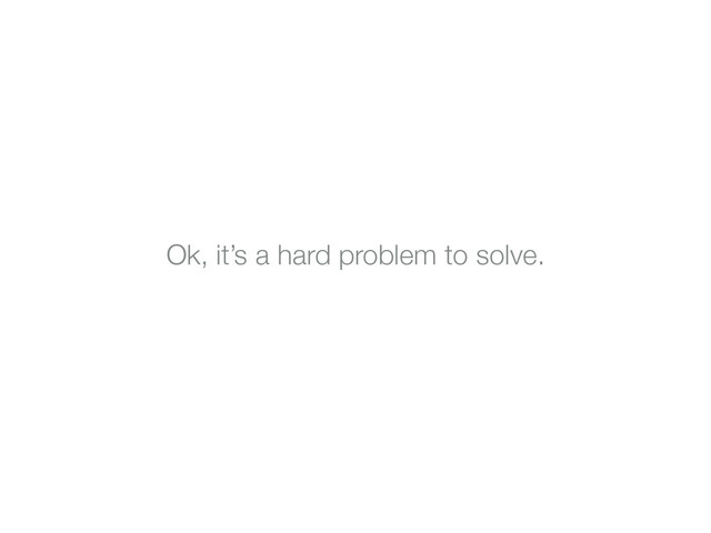 Ok, it’s a hard problem to solve.
