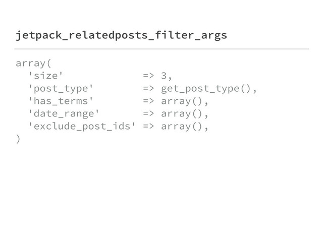 jetpack_relatedposts_filter_args
array( 
'size' => 3, 
'post_type' => get_post_type(), 
'has_terms' => array(), 
'date_range' => array(), 
'exclude_post_ids' => array(), 
)
