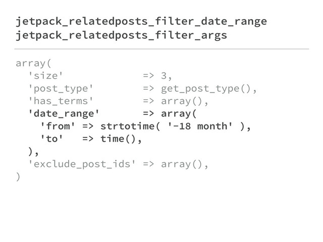 jetpack_relatedposts_filter_date_range
jetpack_relatedposts_filter_args
array( 
'size' => 3, 
'post_type' => get_post_type(), 
'has_terms' => array(), 
'date_range' => array( 
'from' => strtotime( '-18 month' ), 
'to' => time(), 
), 
'exclude_post_ids' => array(), 
)
