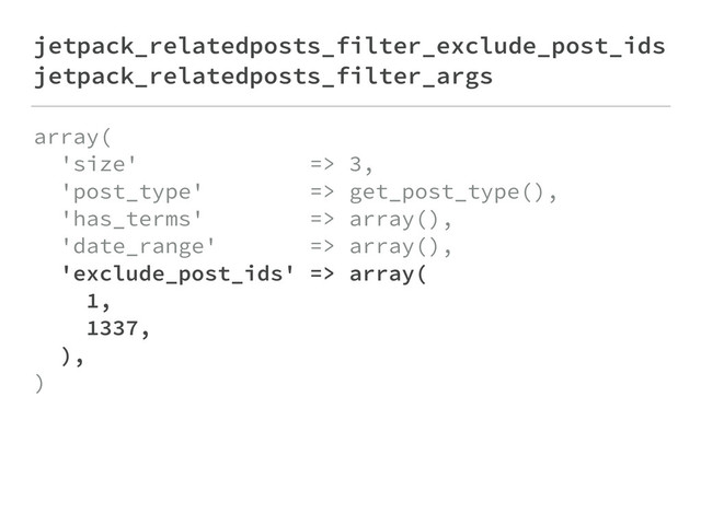 jetpack_relatedposts_filter_exclude_post_ids
jetpack_relatedposts_filter_args
array( 
'size' => 3, 
'post_type' => get_post_type(), 
'has_terms' => array(), 
'date_range' => array(), 
'exclude_post_ids' => array( 
1, 
1337, 
), 
)
