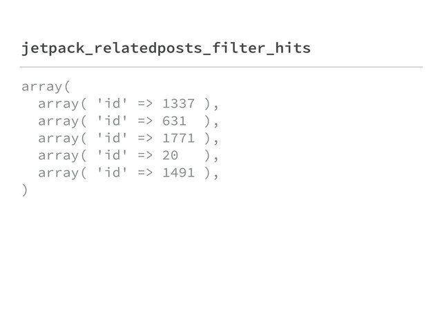 jetpack_relatedposts_filter_hits
array( 
array( 'id' => 1337 ), 
array( 'id' => 631 ), 
array( 'id' => 1771 ), 
array( 'id' => 20 ), 
array( 'id' => 1491 ), 
)
