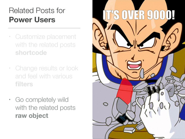 Related Posts for
Power Users
• Customize placement
with the related posts 
shortcode
• Change results or look
and feel with various 
ﬁlters
• Go completely wild
with the related posts 
raw object
IT'S OVER 9000!
IT'S OVER 9000!
