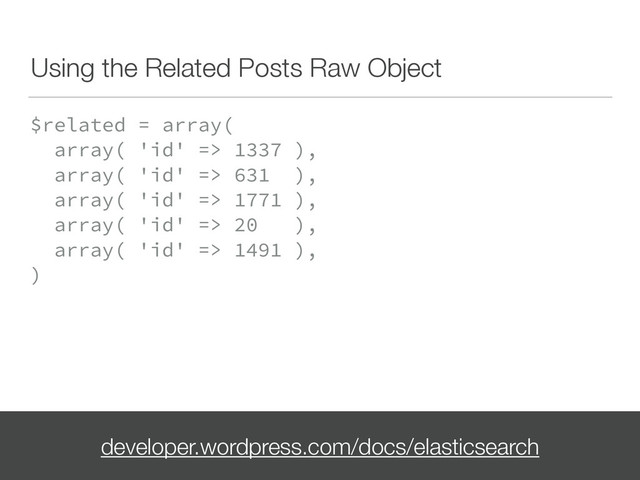 Using the Related Posts Raw Object
$related = array( 
array( 'id' => 1337 ), 
array( 'id' => 631 ), 
array( 'id' => 1771 ), 
array( 'id' => 20 ), 
array( 'id' => 1491 ), 
)
developer.wordpress.com/docs/elasticsearch
