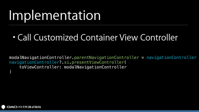 Implementation
modalNavigationController.parentNavigationController = navigationController
navigationController?.si.presentViewController(
toViewController: modalNavigationController
)
• Call Customized Container View Controller
