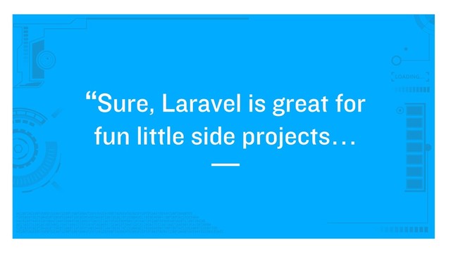 “Sure, Laravel is great for
fun little side projects…
