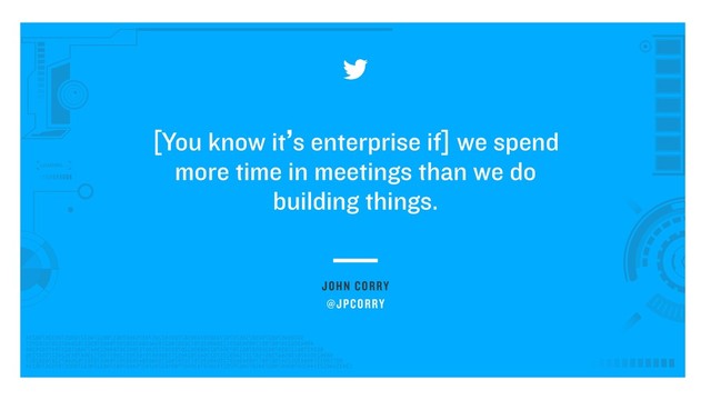 JOHN CORRY
[You know it’s enterprise if] we spend
more time in meetings than we do
building things.
@JPCORRY
