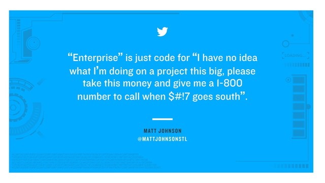MATT JOHNSON
“Enterprise” is just code for “I have no idea
what I’m doing on a project this big, please
take this money and give me a 1-800
number to call when $#!7 goes south”.
@MATTJOHNSONSTL
