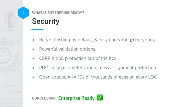 WHAT IS ENTERPRISE-READY?
CONCLUSION:
1
• Bcrypt hashing by default, & easy encrypting/decrypting
• Powerful validation options
• CSRF & XSS protection out of the box
• PDO, easy parameterization, mass assignment protection
• Open source, AKA 10s of thousands of eyes on every LOC
Security
Enterprise Ready ✅
