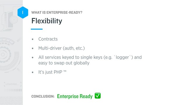 WHAT IS ENTERPRISE-READY?
CONCLUSION:
1
• Contracts
• Multi-driver (auth, etc.)
• All services keyed to single keys (e.g. `logger`) and
easy to swap out globally
• It’s just PHP ™
Flexibility
Enterprise Ready ✅
