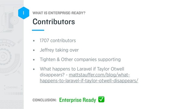WHAT IS ENTERPRISE-READY?
CONCLUSION:
1
• 1707 contributors
• Jeﬀrey taking over
• Tighten & Other companies supporting
• What happens to Laravel if Taylor Otwell
disappears? - mattstauﬀer.com/blog/what-
happens-to-laravel-if-taylor-otwell-disappears/
Contributors
Enterprise Ready ✅
