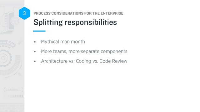 PROCESS CONSIDERATIONS FOR THE ENTERPRISE
3
• Mythical man month
• More teams, more separate components
• Architecture vs. Coding vs. Code Review
Splitting responsibilities
