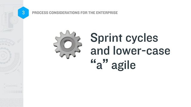 PROCESS CONSIDERATIONS FOR THE ENTERPRISE
3
Sprint cycles
and lower-case
“a” agile
⚙
