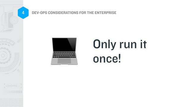 DEV-OPS CONSIDERATIONS FOR THE ENTERPRISE
4
Only run it
once!

