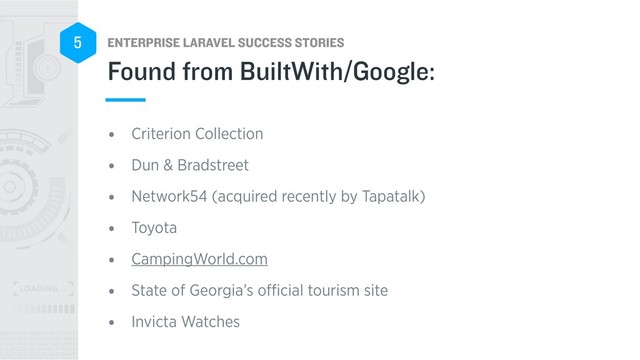 ENTERPRISE LARAVEL SUCCESS STORIES
5
• Criterion Collection
• Dun & Bradstreet
• Network54 (acquired recently by Tapatalk)
• Toyota
• CampingWorld.com
• State of Georgia’s oﬃcial tourism site
• Invicta Watches
Found from BuiltWith/Google:
