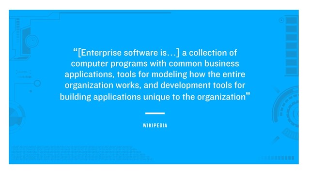 “[Enterprise software is…] a collection of
computer programs with common business
applications, tools for modeling how the entire
organization works, and development tools for
building applications unique to the organization”
WIKIPEDIA
