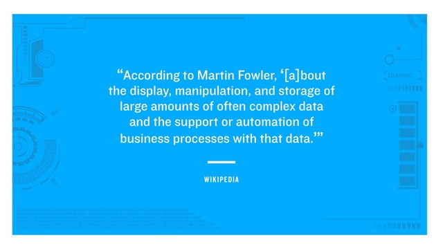 “According to Martin Fowler, ‘[a]bout
the display, manipulation, and storage of
large amounts of often complex data
and the support or automation of
business processes with that data.’”
WIKIPEDIA
