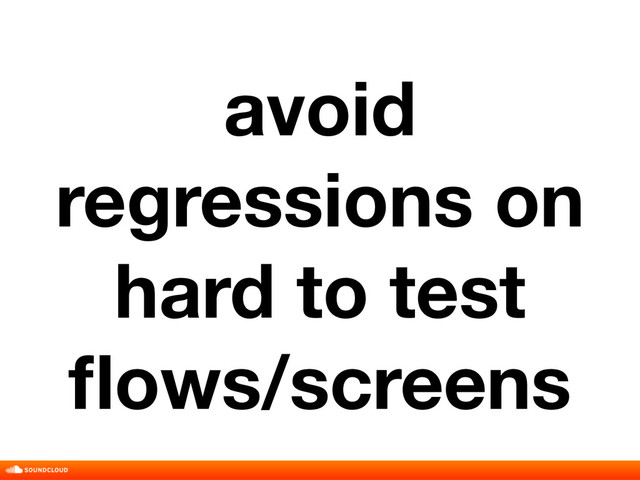 avoid
regressions on
hard to test
ﬂows/screens

