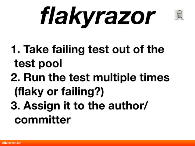 ﬂakyrazor
1. Take failing test out of the
test pool
2. Run the test multiple times
(flaky or failing?)
3. Assign it to the author/
committer
