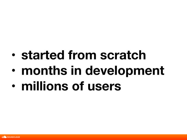• started from scratch
• months in development
• millions of users
