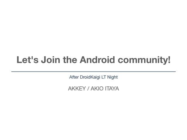 AKKEY / AKIO ITAYA
Let's Join the Android community!
After DroidKaigi LT Night
