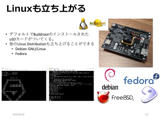 Linuxも立ち上がる
• デフォルトでBuildrootのインストールされた
uSDカードがついてくる。
• 他のLinux Distributionも立ち上げることができる
• Debian GNU/Linux
• Fedora
2019/9/18 51

