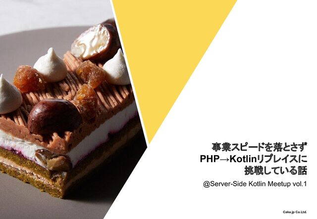 事業スピードを落とさず
PHP→Kotlinリプレイスに
挑戦している話
Cake.jp Co.Ltd.
@Server-Side Kotlin Meetup vol.1
