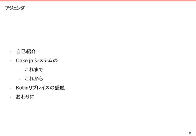 アジェンダ
- 自己紹介
- Cake.jp システムの
- これまで
- これから
- Kotlinリプレイスの感触
- おわりに
2
