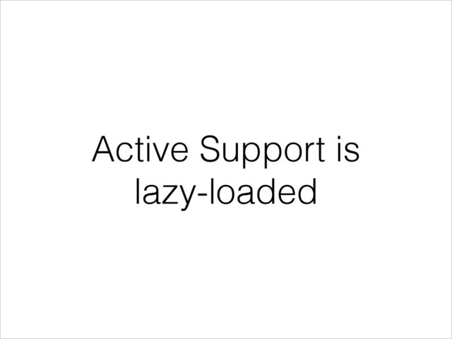 Active Support is
lazy-loaded
