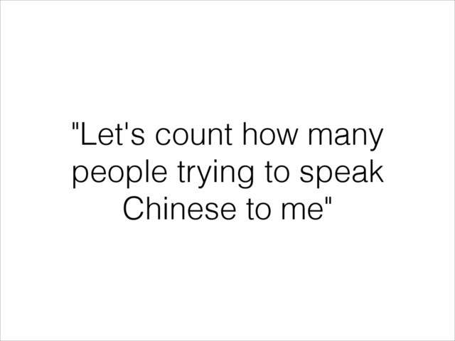 "Let's count how many
people trying to speak
Chinese to me"
