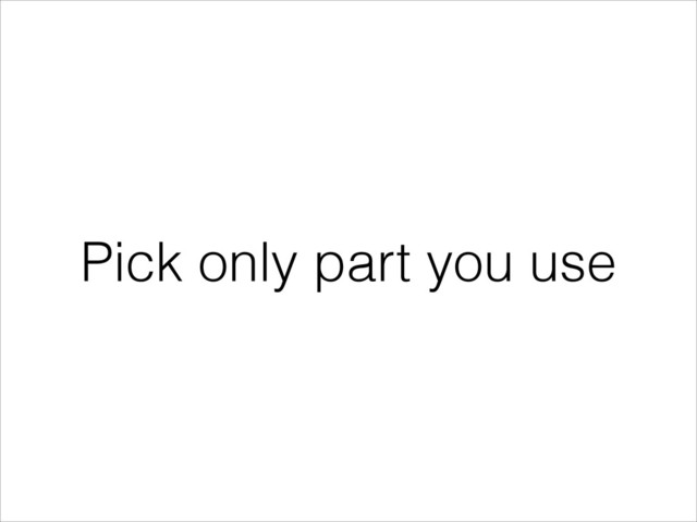 Pick only part you use

