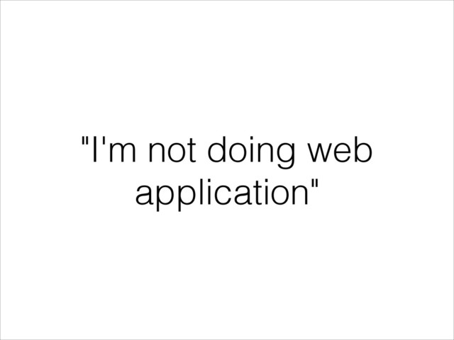 "I'm not doing web
application"
