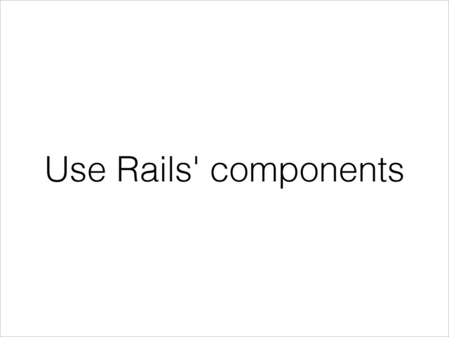 Use Rails' components
