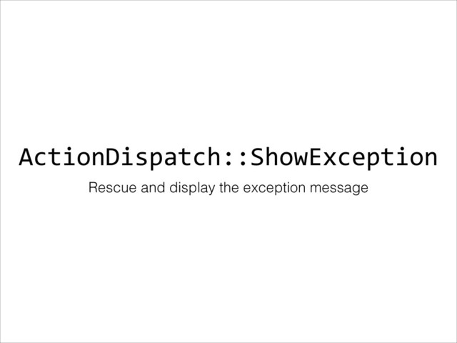 ActionDispatch::ShowException
Rescue and display the exception message
