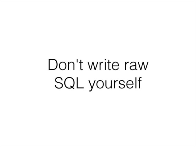 Don't write raw
SQL yourself
