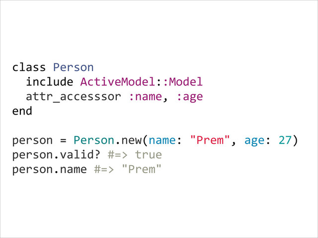 class  Person  
    include  ActiveModel::Model  
    attr_accesssor  :name,  :age  
end  
    
person  =  Person.new(name:  "Prem",  age:  27)  
person.valid?  #=>  true  
person.name  #=>  "Prem"
