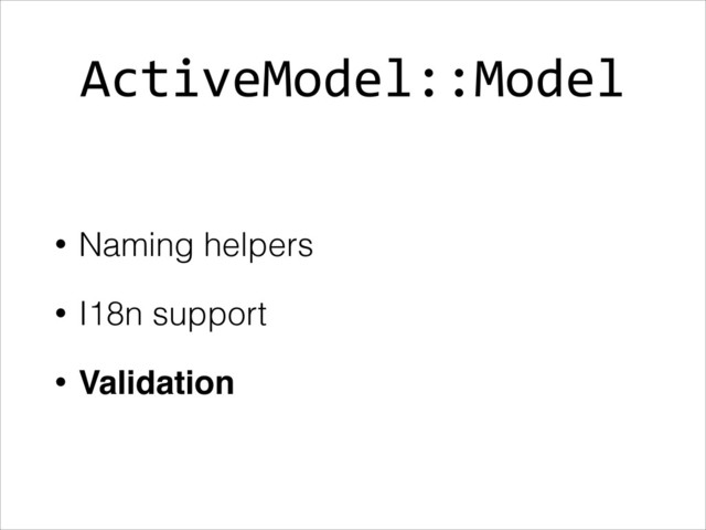 ActiveModel::Model
• Naming helpers
• I18n support
• Validation
