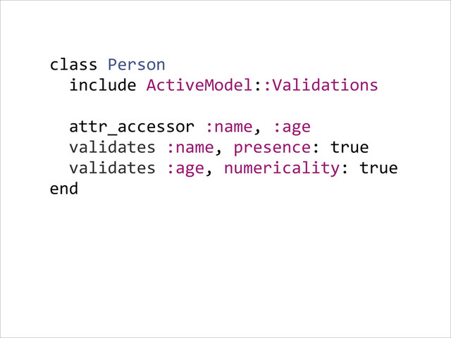 class  Person  
    include  ActiveModel::Validations  
    
    attr_accessor  :name,  :age  
    validates  :name,  presence:  true  
    validates  :age,  numericality:  true  
end  
!
!
!
