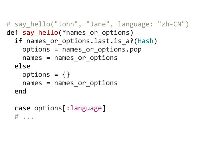 #  say_hello("John",  "Jane",  language:  "zh-­‐CN")  
def  say_hello(*names_or_options)  
    if  names_or_options.last.is_a?(Hash)  
        options  =  names_or_options.pop  
        names  =  names_or_options  
    else  
        options  =  {}  
        names  =  names_or_options  
    end  
    
    case  options[:language]  
    #  ...  
