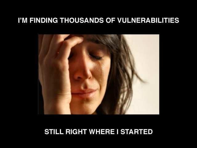 I’M FINDING THOUSANDS OF VULNERABILITIES
STILL RIGHT WHERE I STARTED
