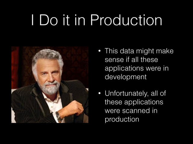 I Do it in Production
• This data might make
sense if all these
applications were in
development
• Unfortunately, all of
these applications
were scanned in
production
