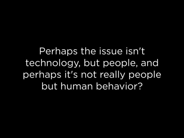 Perhaps the issue isn't
technology, but people, and
perhaps it's not really people
but human behavior?
