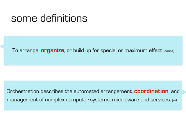 some definitions
To arrange, organize, or build up for special or maximum effect (collins)
Orchestration describes the automated arrangement, coordination, and
management of complex computer systems, middleware and services. (wiki)
