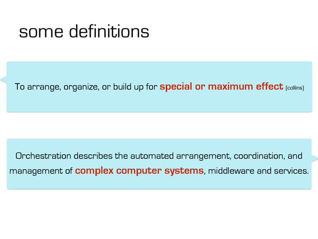 To arrange, organize, or build up for special or maximum effect (collins)
Orchestration describes the automated arrangement, coordination, and
management of complex computer systems, middleware and services.
some definitions
