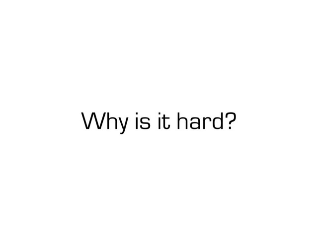 Why is it hard?
